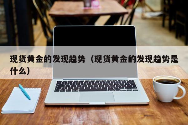 现货黄金的发现趋势(现货黄金的发现趋势是什么)