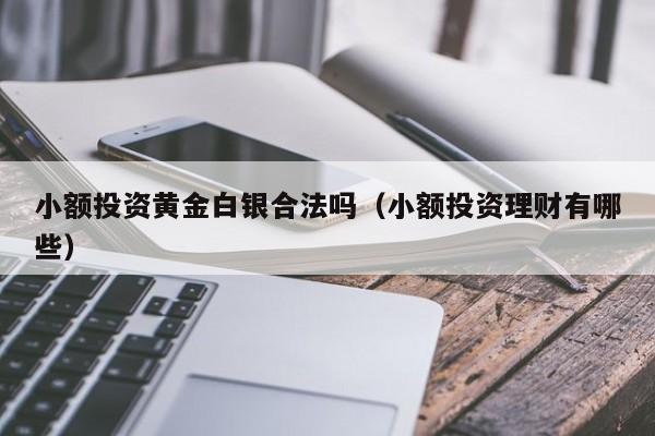 小额投资黄金白银合法吗(小额投资理财有哪些)