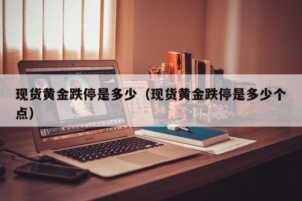 现货黄金跌停是多少（现货黄金跌停是多少个点）